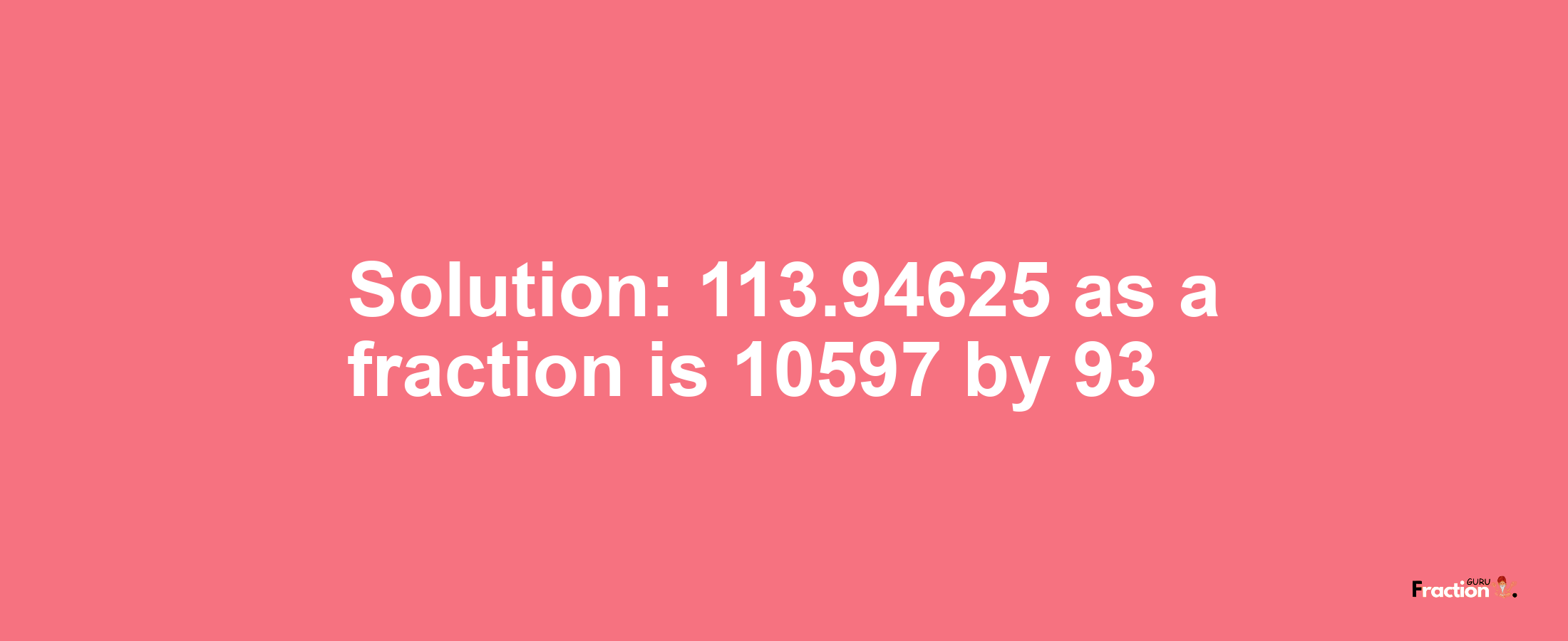 Solution:113.94625 as a fraction is 10597/93